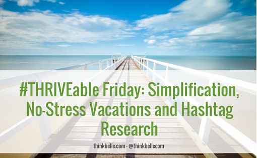 #THRIVEable Friday- Simplification, No-Stress Vacations and Hashtag Research
