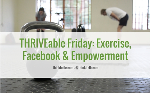 THRIVEable Friday- Exercise, Facebook & Empowerment